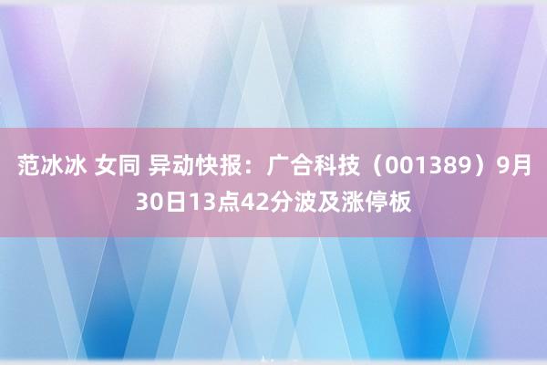 范冰冰 女同 异动快报：广合科技（001389）9月30日13点42分波及涨停板