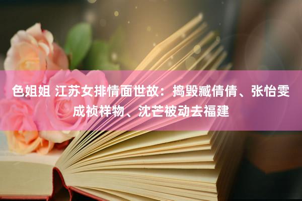 色姐姐 江苏女排情面世故：捣毁臧倩倩、张怡雯成祯祥物、沈芒被动去福建