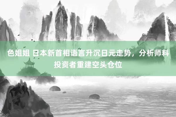 色姐姐 日本新首相语言升沉日元走势，分析师料投资者重建空头仓位