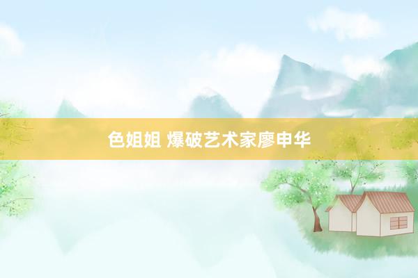 色姐姐 爆破艺术家廖申华