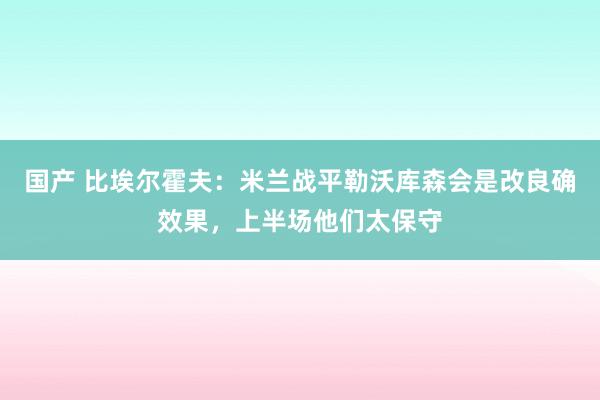 国产 比埃尔霍夫：米兰战平勒沃库森会是改良确效果，上半场他们太保守