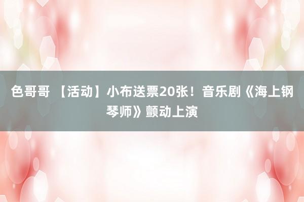 色哥哥 【活动】小布送票20张！音乐剧《海上钢琴师》颤动上演
