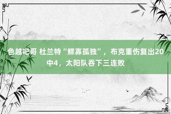 色越吧哥 杜兰特“鳏寡孤独”，布克重伤复出20中4，太阳队吞下三连败