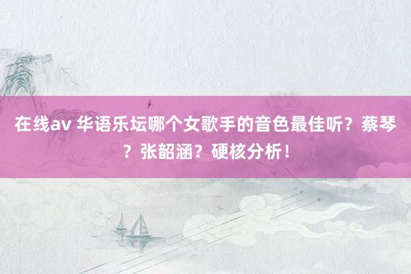 在线av 华语乐坛哪个女歌手的音色最佳听？蔡琴？张韶涵？硬核分析！