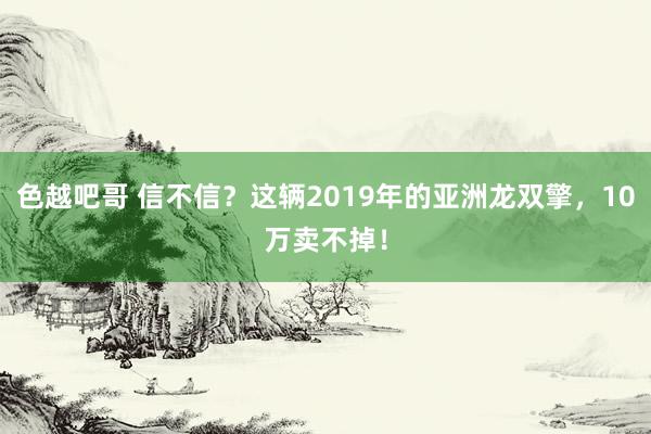 色越吧哥 信不信？这辆2019年的亚洲龙双擎，10万卖不掉！