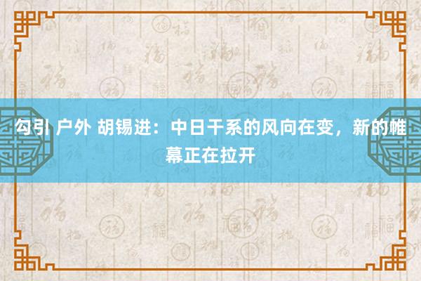 勾引 户外 胡锡进：中日干系的风向在变，新的帷幕正在拉开