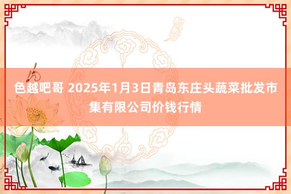 色越吧哥 2025年1月3日青岛东庄头蔬菜批发市集有限公司价钱行情