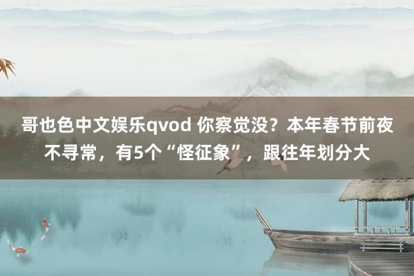 哥也色中文娱乐qvod 你察觉没？本年春节前夜不寻常，有5个“怪征象”，跟往年划分大