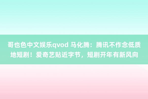 哥也色中文娱乐qvod 马化腾：腾讯不作念低质地短剧！爱奇艺贴近字节，短剧开年有新风向