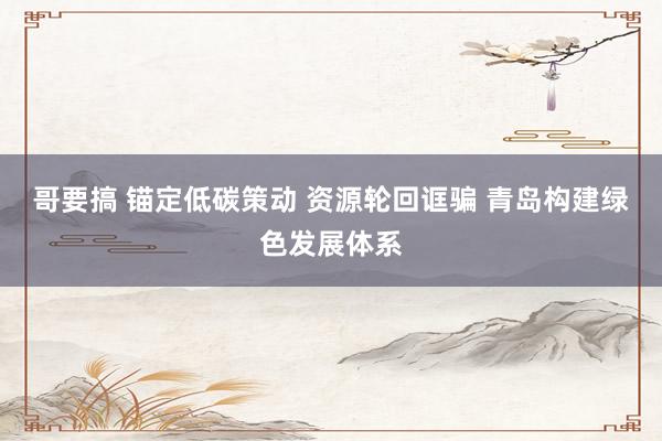 哥要搞 锚定低碳策动 资源轮回诓骗 青岛构建绿色发展体系