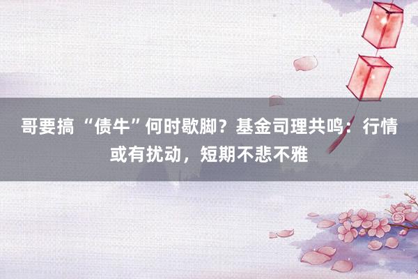 哥要搞 “债牛”何时歇脚？基金司理共鸣：行情或有扰动，短期不悲不雅