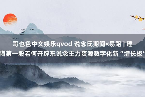 哥也色中文娱乐qvod 说念氏期间×易路 | 建陶第一股若何开辟东说念主力资源数字化新“增长极”