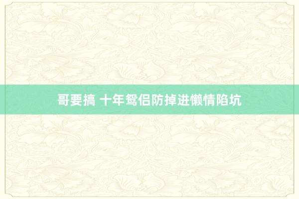 哥要搞 十年鸳侣防掉进懒情陷坑