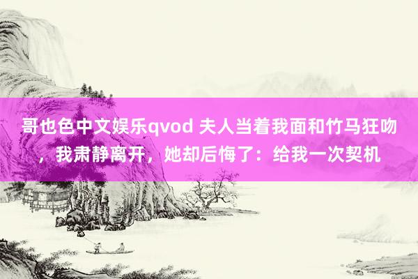 哥也色中文娱乐qvod 夫人当着我面和竹马狂吻，我肃静离开，她却后悔了：给我一次契机