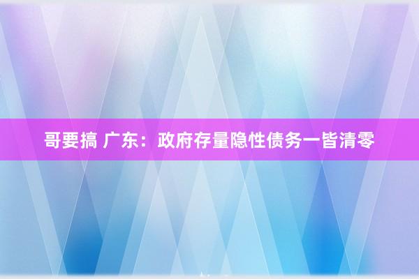 哥要搞 广东：政府存量隐性债务一皆清零