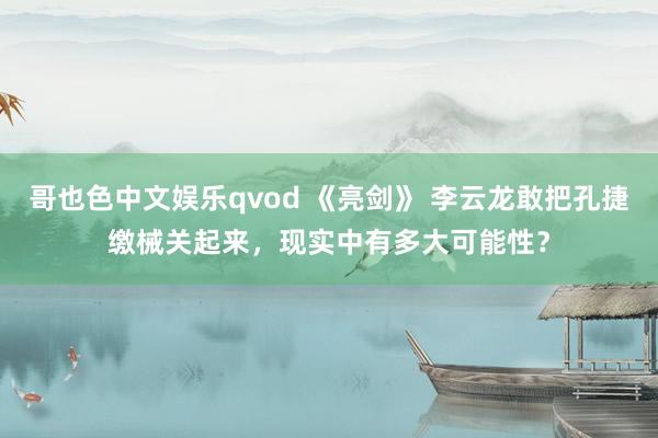 哥也色中文娱乐qvod 《亮剑》 李云龙敢把孔捷缴械关起来，现实中有多大可能性？