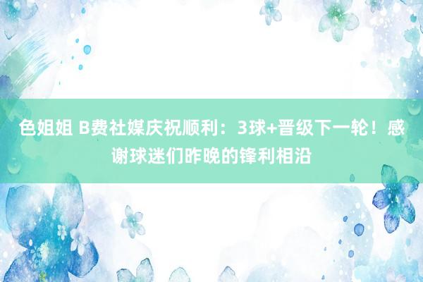 色姐姐 B费社媒庆祝顺利：3球+晋级下一轮！感谢球迷们昨晚的锋利相沿
