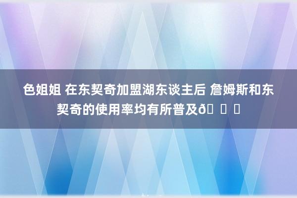 色姐姐 在东契奇加盟湖东谈主后 詹姆斯和东契奇的使用率均有所普及🚀