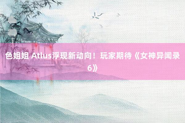 色姐姐 Atlus浮现新动向！玩家期待《女神异闻录6》