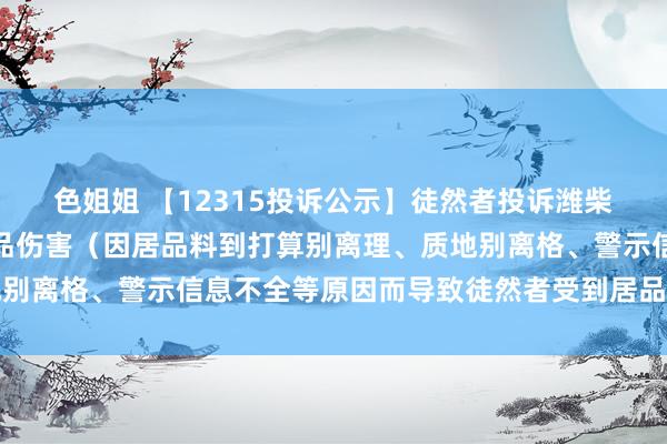 色姐姐 【12315投诉公示】徒然者投诉潍柴能源导致徒然者受到居品伤害（因居品料到打算别离理、质地别离格、警示信息不全等原因而导致徒然者受到居品伤害）问题