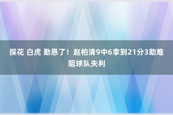 探花 白虎 勤恳了！赵柏清9中6拿到21分3助难阻球队失利
