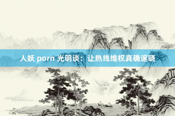 人妖 porn 光明谈：让热线维权真确邃晓