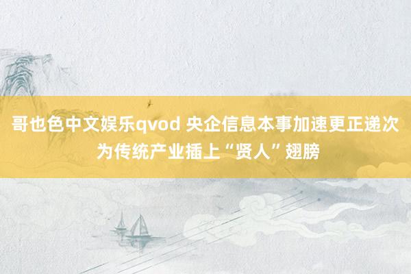 哥也色中文娱乐qvod 央企信息本事加速更正递次 为传统产业插上“贤人”翅膀
