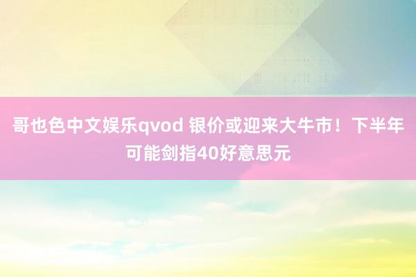 哥也色中文娱乐qvod 银价或迎来大牛市！下半年可能剑指40好意思元