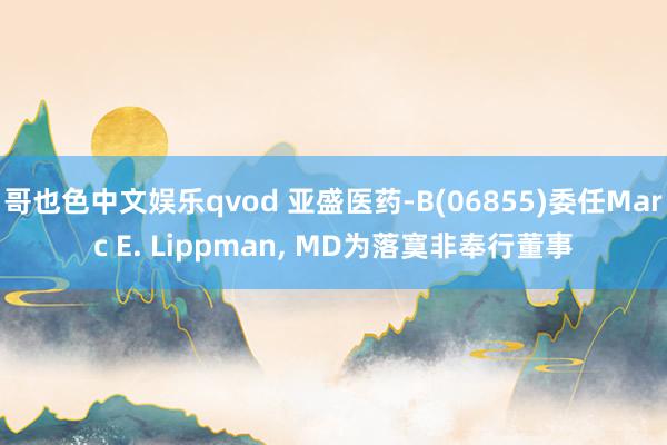 哥也色中文娱乐qvod 亚盛医药-B(06855)委任Marc E. Lippman， MD为落寞非奉行董事